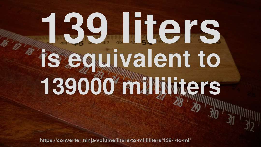 139 liters is equivalent to 139000 milliliters
