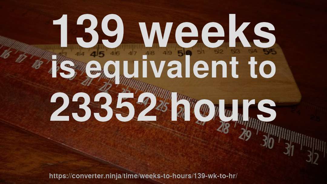 139 weeks is equivalent to 23352 hours
