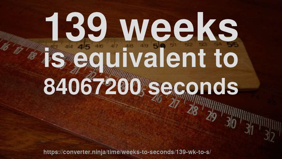 139 weeks is equivalent to 84067200 seconds
