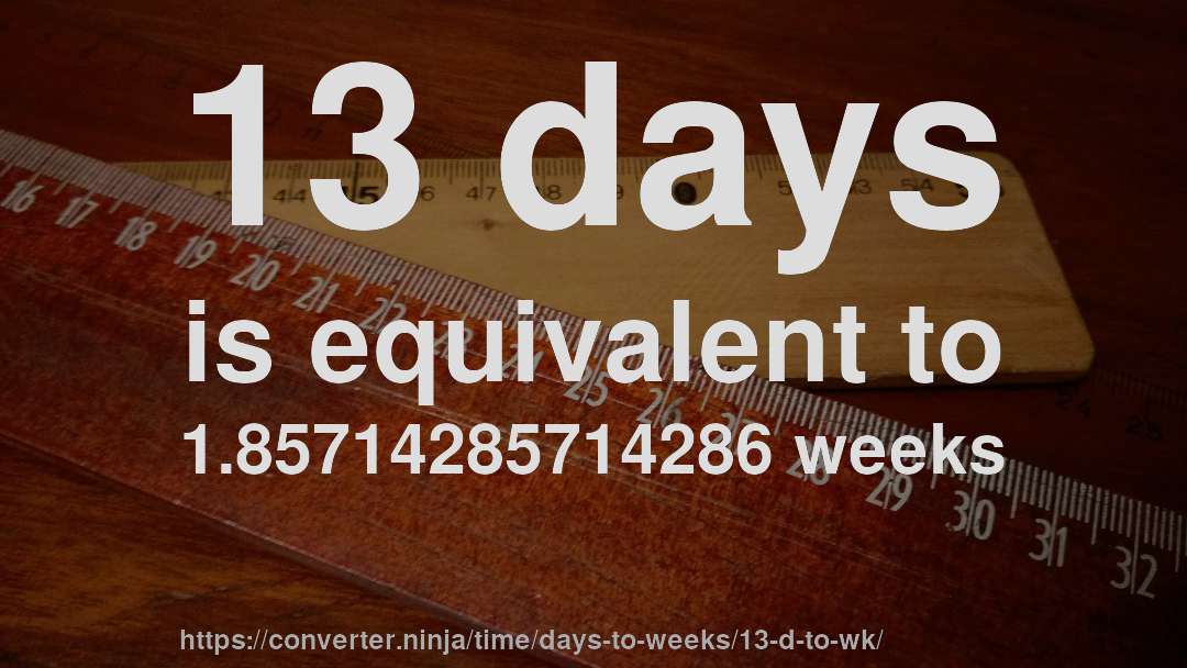 13 days is equivalent to 1.85714285714286 weeks