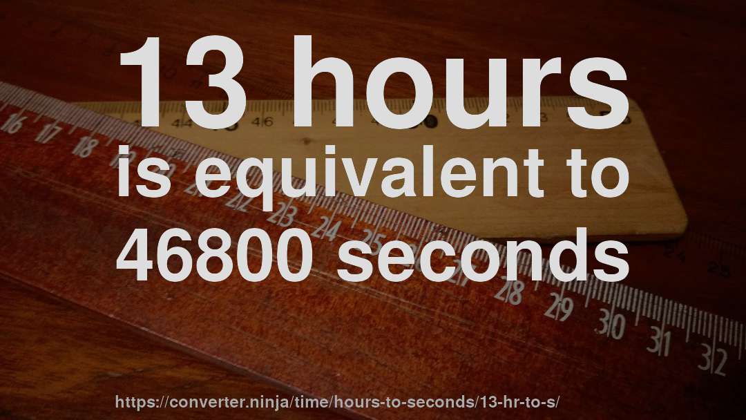 13 hours is equivalent to 46800 seconds