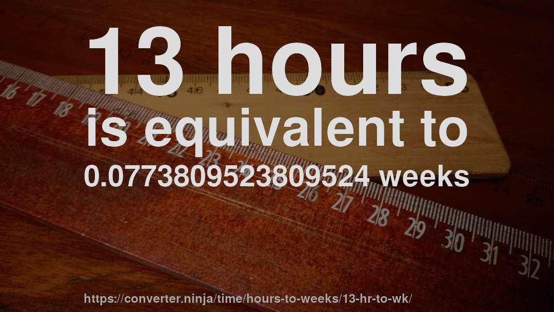 13 hours is equivalent to 0.0773809523809524 weeks