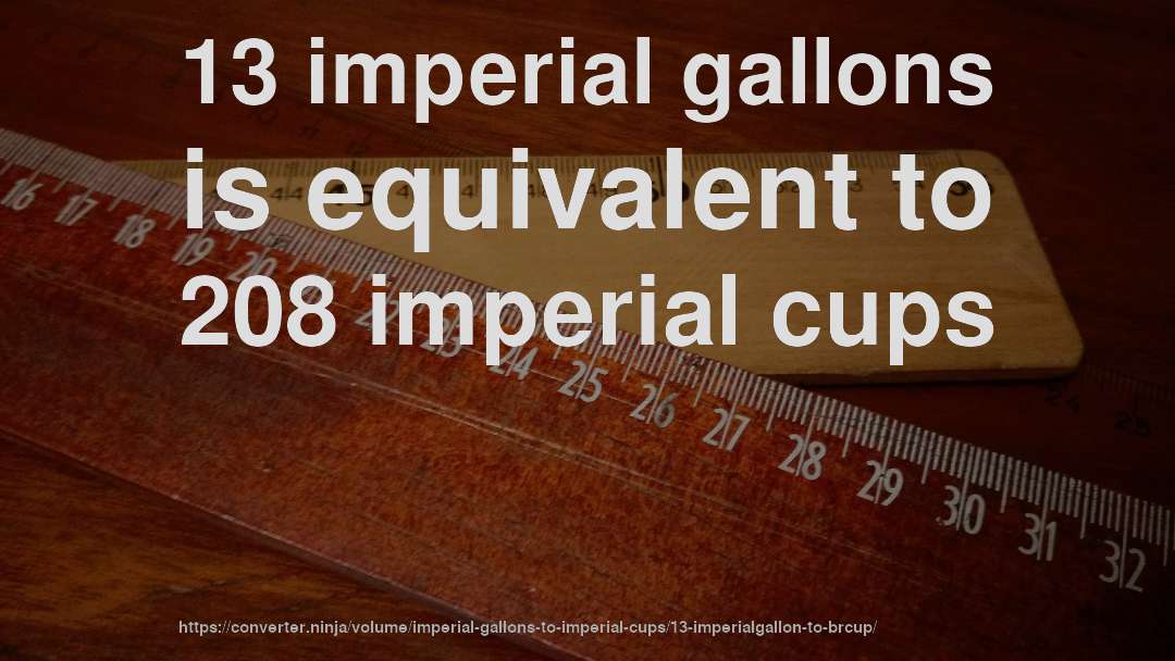 13 imperial gallons is equivalent to 208 imperial cups