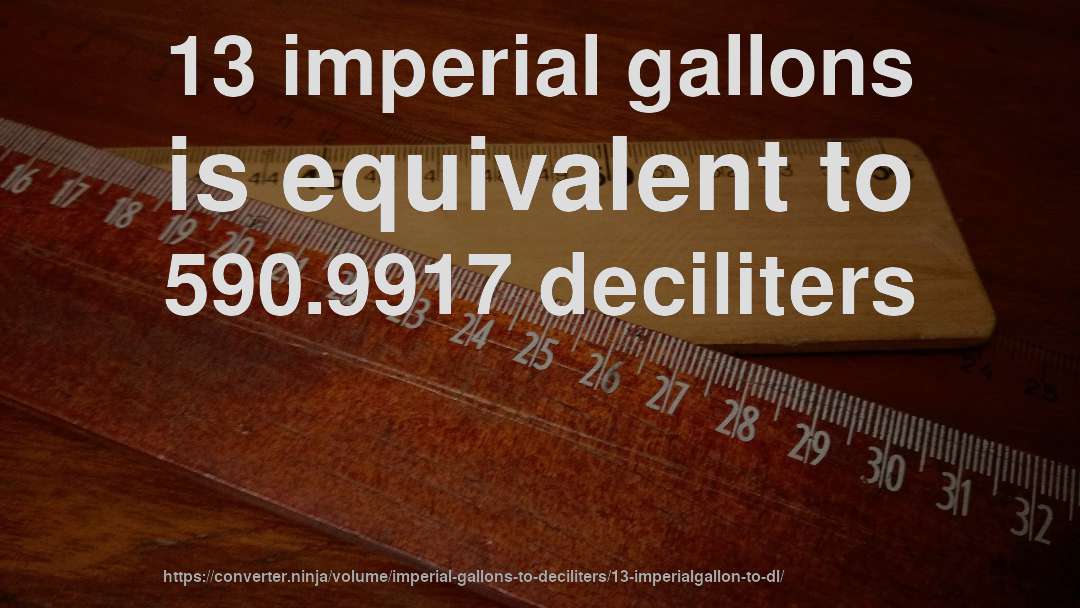 13 imperial gallons is equivalent to 590.9917 deciliters