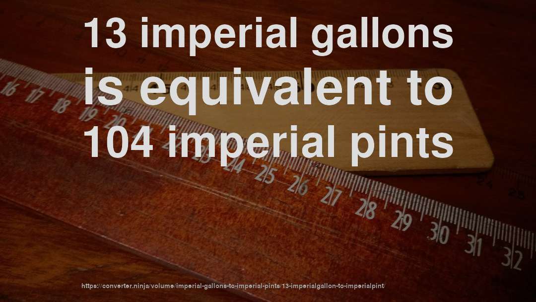 13 imperial gallons is equivalent to 104 imperial pints