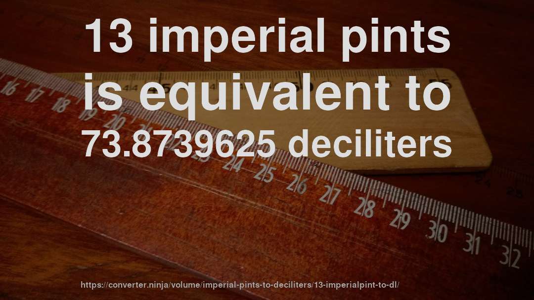 13 imperial pints is equivalent to 73.8739625 deciliters