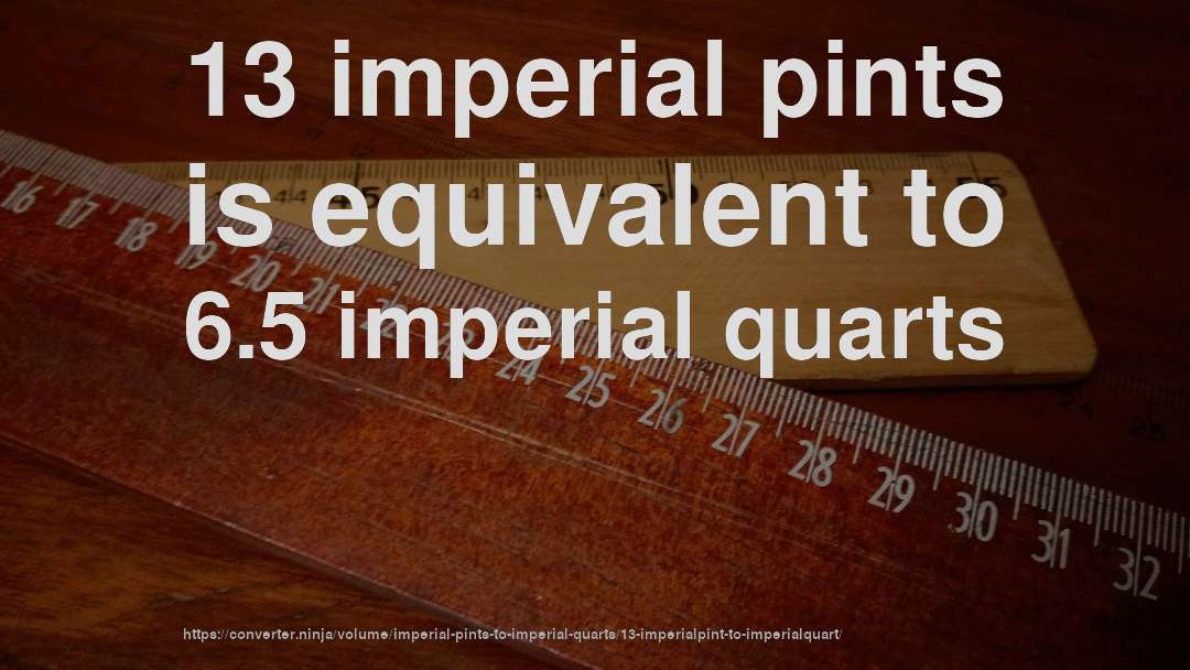 13 imperial pints is equivalent to 6.5 imperial quarts
