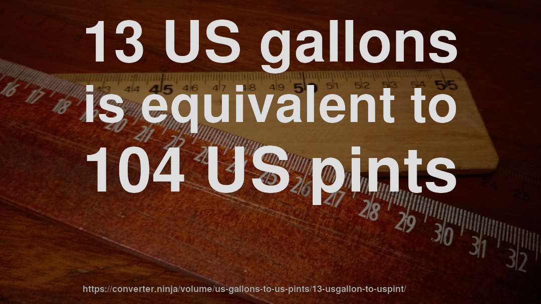 13 US gallons is equivalent to 104 US pints