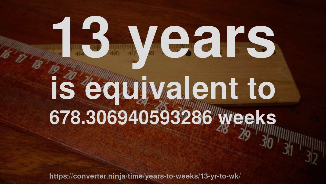 13 years is equivalent to 678.306940593286 weeks