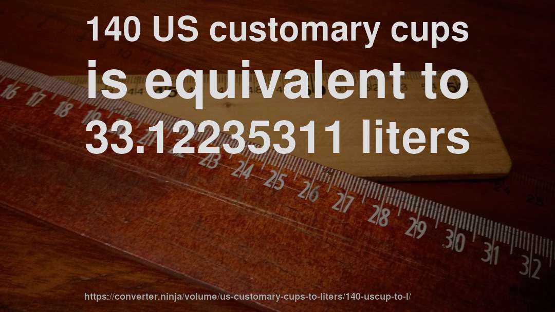 140 US customary cups is equivalent to 33.12235311 liters