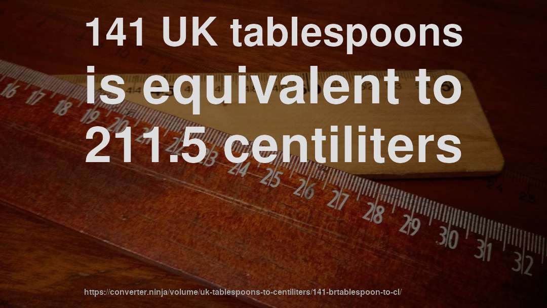 141 UK tablespoons is equivalent to 211.5 centiliters