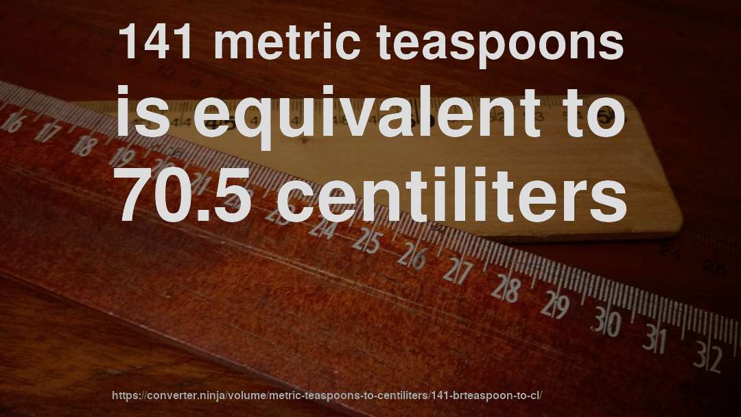 141 metric teaspoons is equivalent to 70.5 centiliters