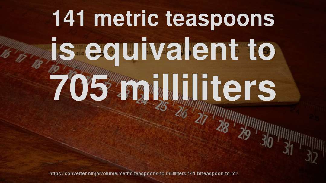 141 metric teaspoons is equivalent to 705 milliliters