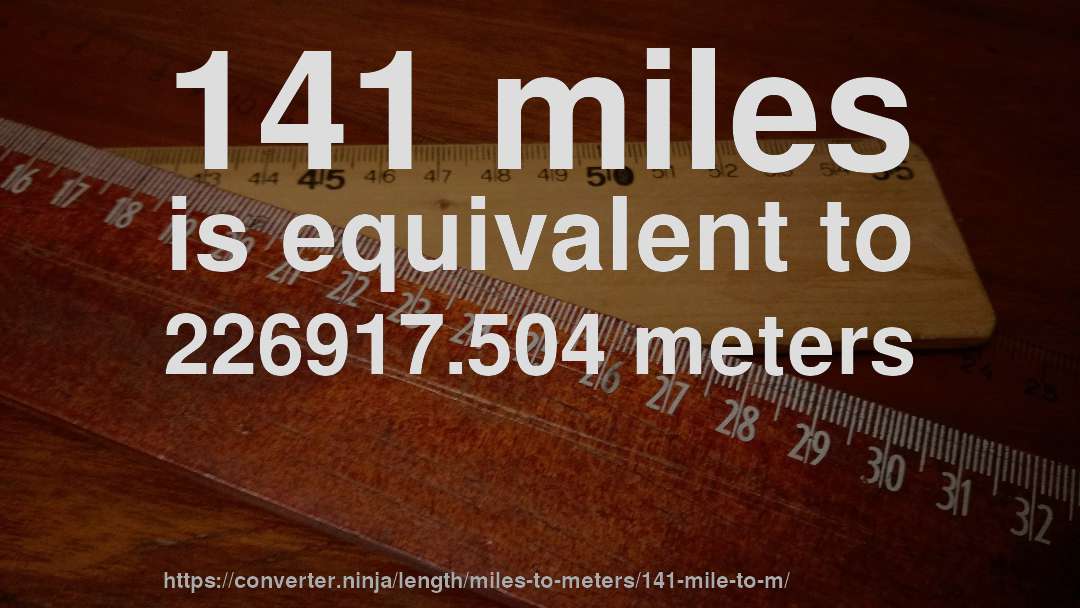 141 miles is equivalent to 226917.504 meters