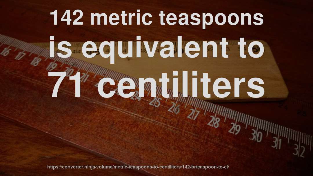 142 metric teaspoons is equivalent to 71 centiliters
