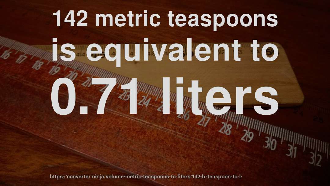 142 metric teaspoons is equivalent to 0.71 liters