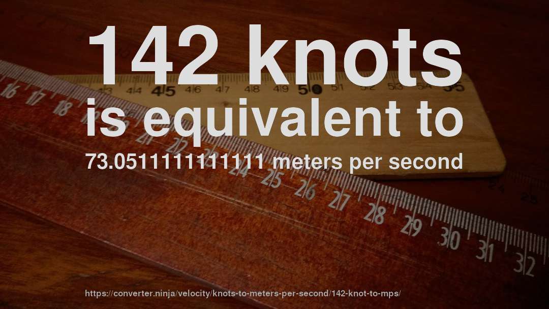142 knots is equivalent to 73.0511111111111 meters per second