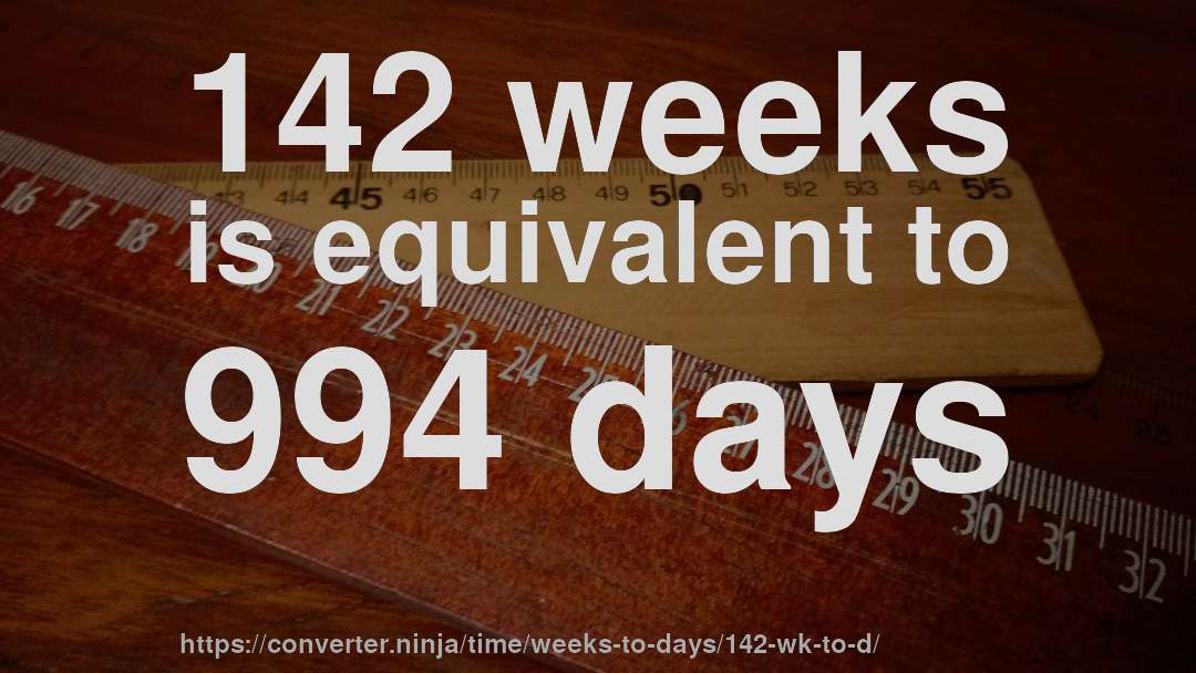 142 weeks is equivalent to 994 days
