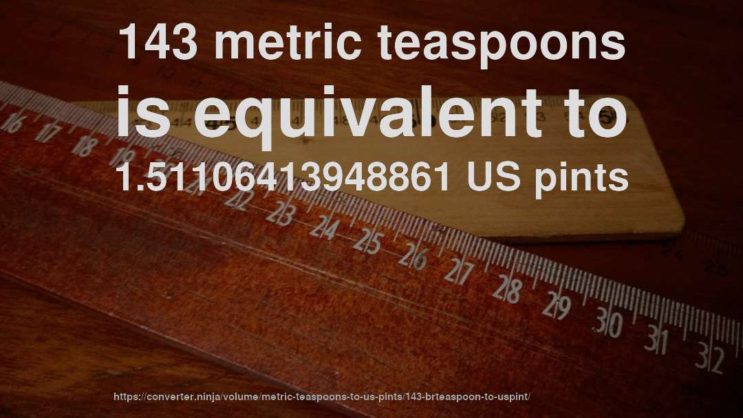 143 metric teaspoons is equivalent to 1.51106413948861 US pints