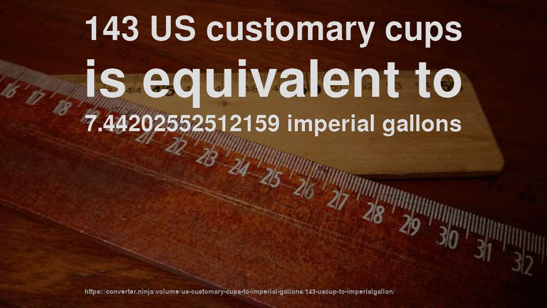 143 US customary cups is equivalent to 7.44202552512159 imperial gallons