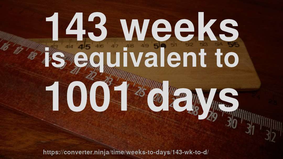 143 weeks is equivalent to 1001 days