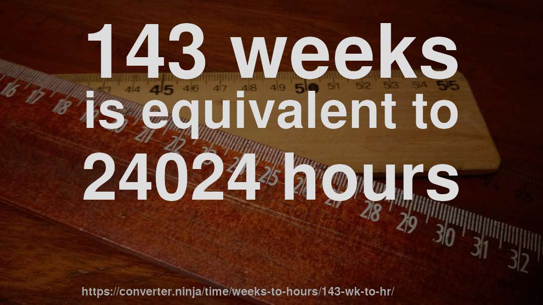 143 weeks is equivalent to 24024 hours