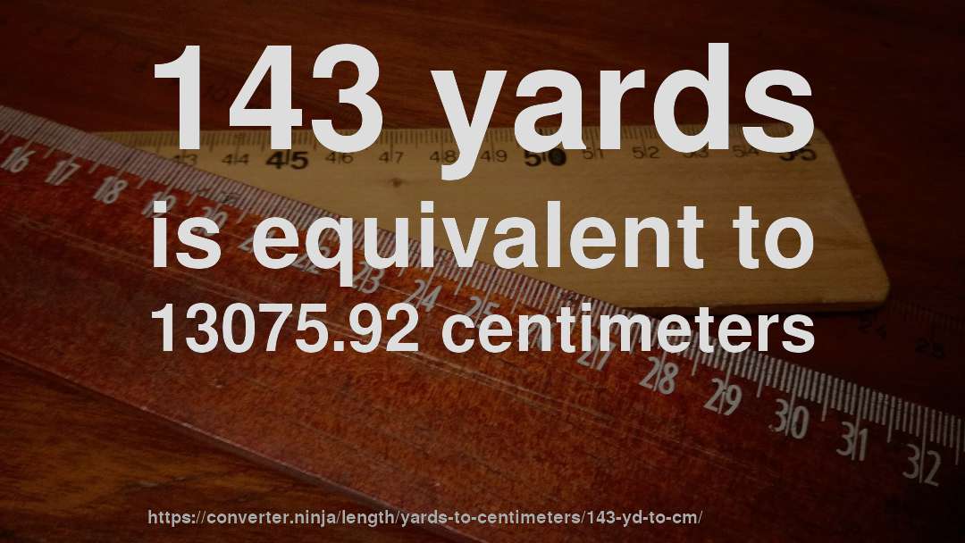 143 yards is equivalent to 13075.92 centimeters