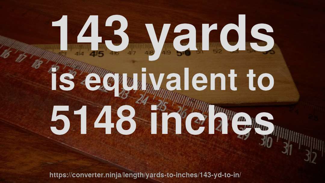 143 yards is equivalent to 5148 inches