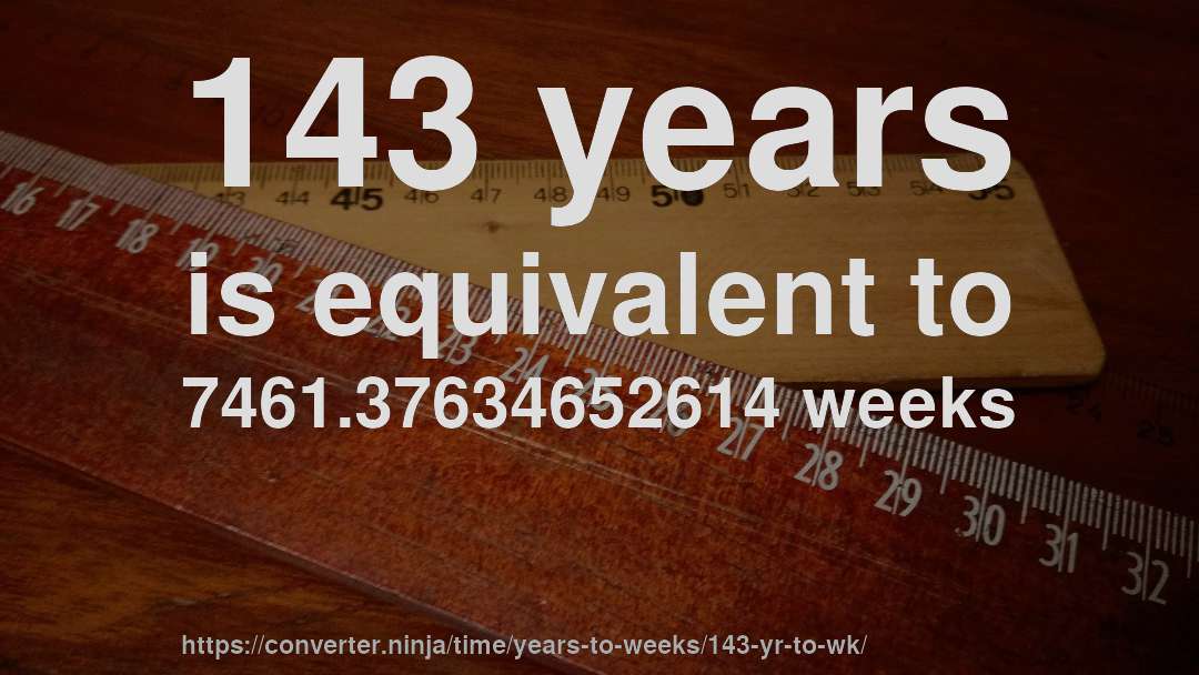 143 years is equivalent to 7461.37634652614 weeks