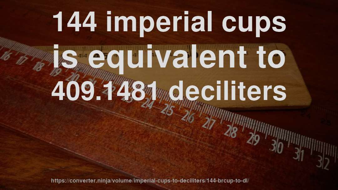 144 imperial cups is equivalent to 409.1481 deciliters