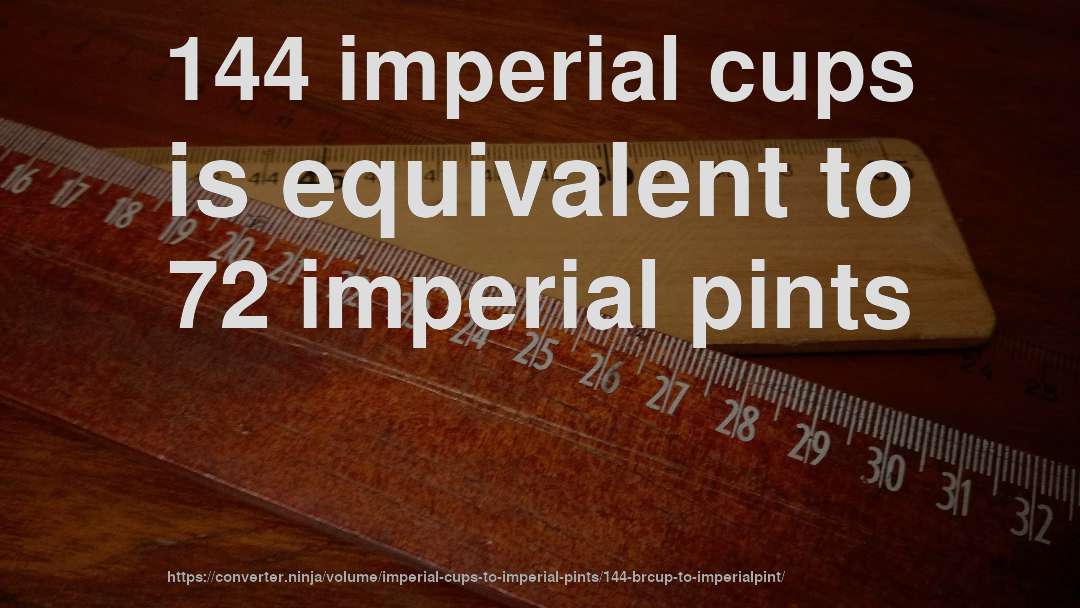 144 imperial cups is equivalent to 72 imperial pints
