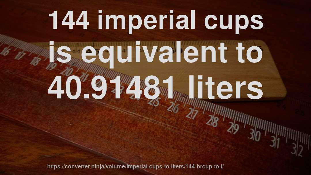 144 imperial cups is equivalent to 40.91481 liters