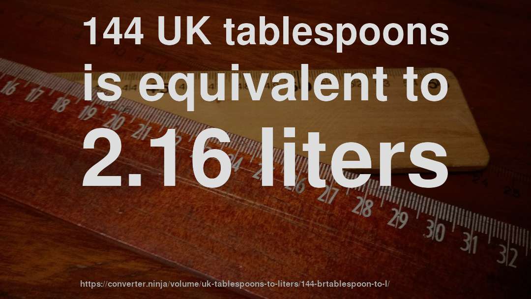 144 UK tablespoons is equivalent to 2.16 liters