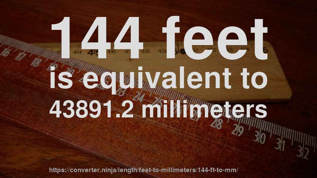 144 feet is equivalent to 43891.2 millimeters