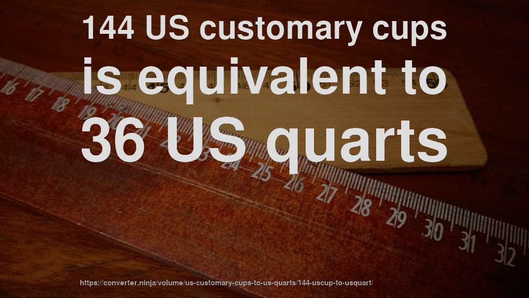 144 US customary cups is equivalent to 36 US quarts