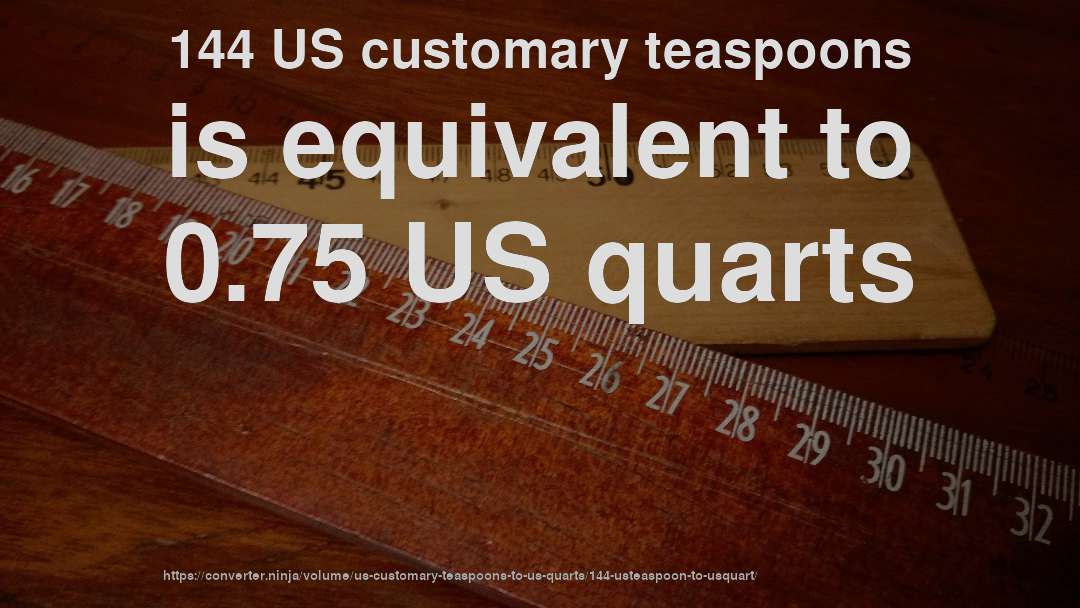 144 US customary teaspoons is equivalent to 0.75 US quarts