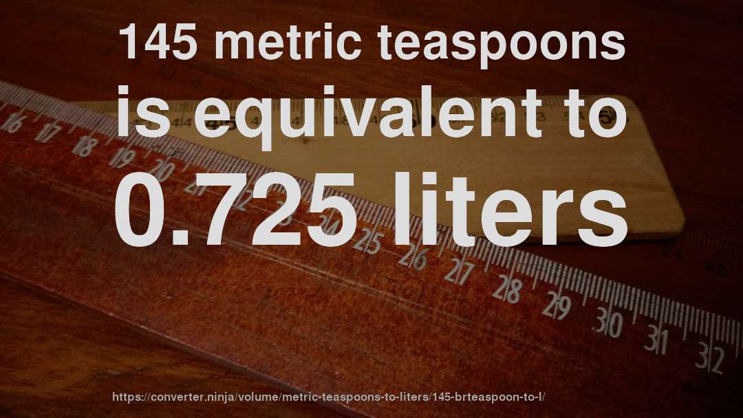 145 metric teaspoons is equivalent to 0.725 liters