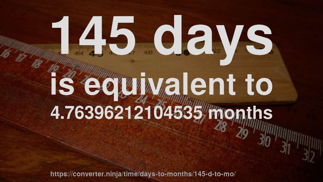 145 days is equivalent to 4.76396212104535 months