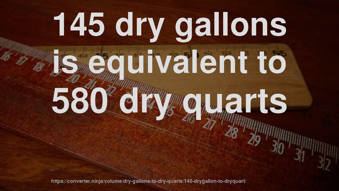 145 dry gallons is equivalent to 580 dry quarts