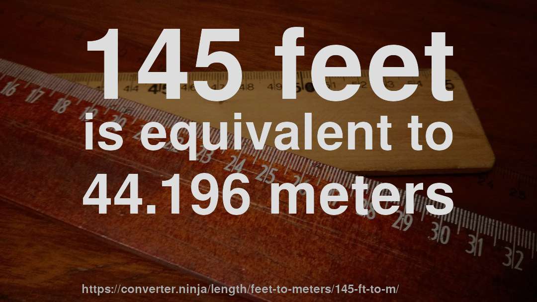 145 feet is equivalent to 44.196 meters