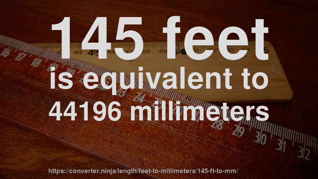 145 feet is equivalent to 44196 millimeters