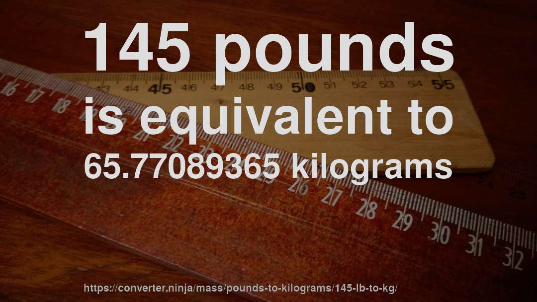 145 pounds is equivalent to 65.77089365 kilograms