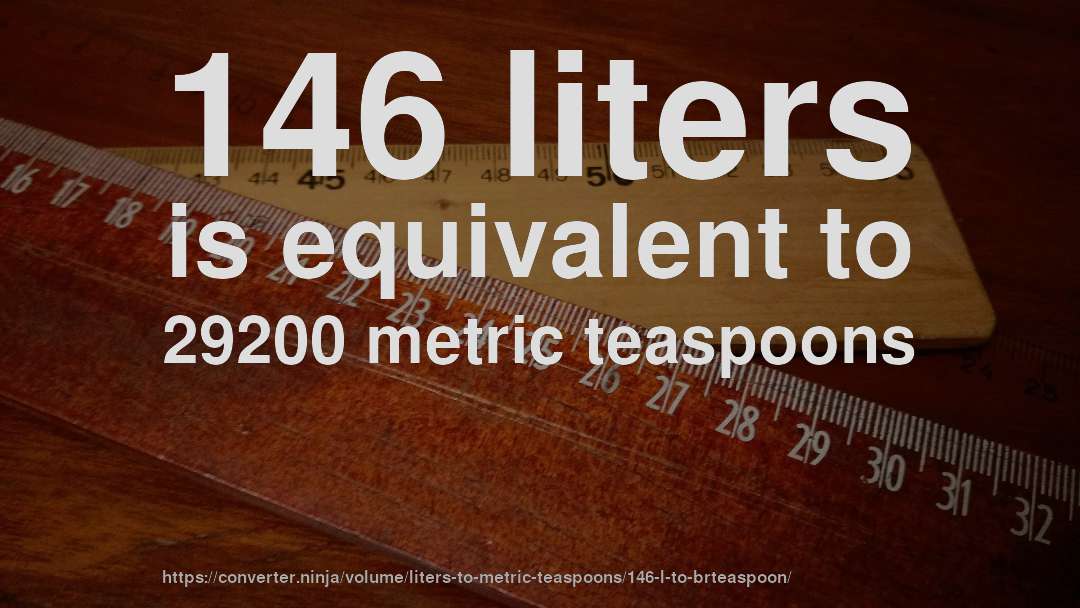 146 liters is equivalent to 29200 metric teaspoons
