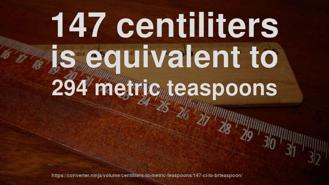 147 centiliters is equivalent to 294 metric teaspoons