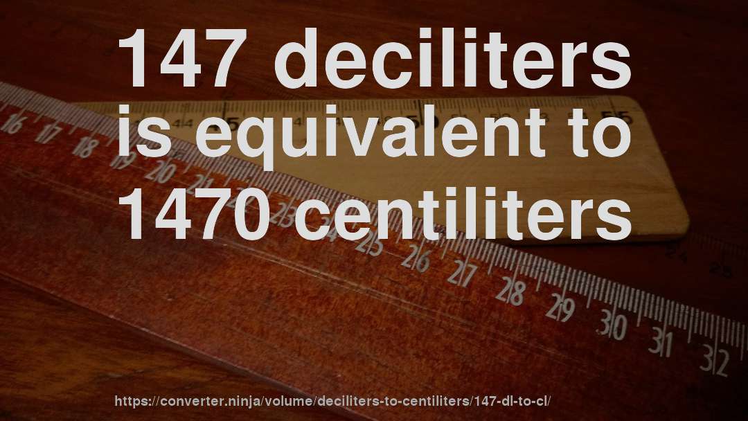147 deciliters is equivalent to 1470 centiliters