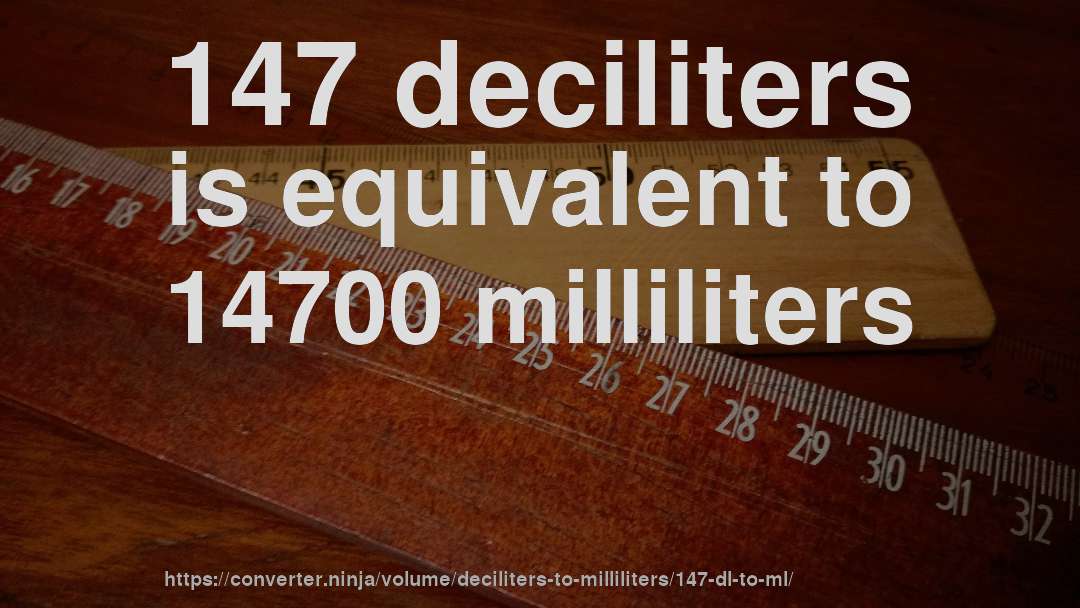 147 deciliters is equivalent to 14700 milliliters