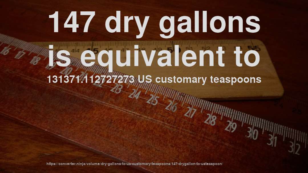 147 dry gallons is equivalent to 131371.112727273 US customary teaspoons