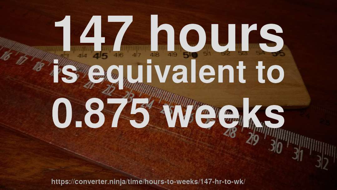 147 hours is equivalent to 0.875 weeks