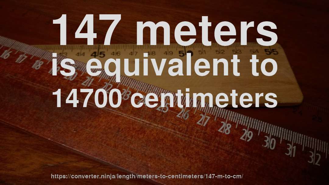 147 meters is equivalent to 14700 centimeters