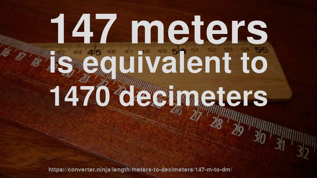 147 meters is equivalent to 1470 decimeters